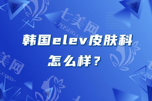 韩国elev皮肤科怎么样？打bobo技术好/钛提升技术好等很靠谱