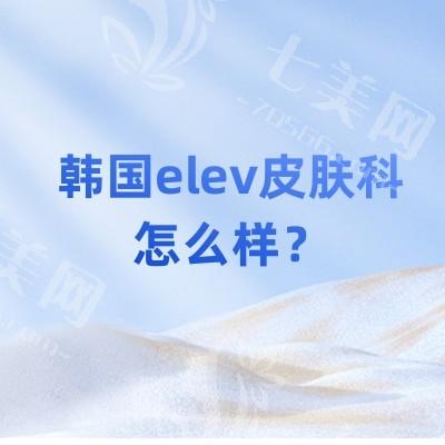 韩国elev皮肤科怎么样？打bobo技术好/钛提升技术好等很靠谱